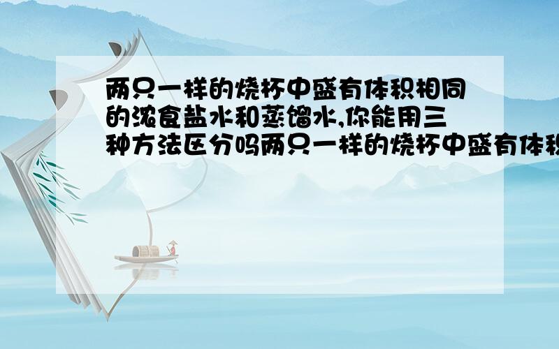 两只一样的烧杯中盛有体积相同的浓食盐水和蒸馏水,你能用三种方法区分吗两只一样的烧杯中盛有体积相同的浓食盐水和蒸馏水,你能用三种方法区分吗?