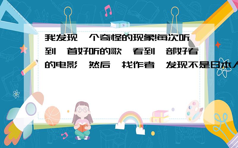 我发现一个奇怪的现象!每次听到一首好听的歌,看到一部好看的电影,然后一找作者,发现不是日本人、就是台湾人香港人,不晓得那占据着960万平方公里土地的全球五分之一的人类,他们都在干