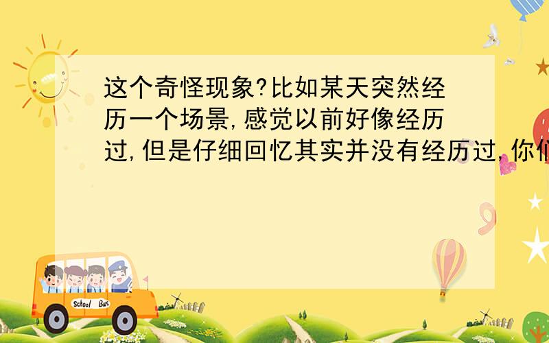 这个奇怪现象?比如某天突然经历一个场景,感觉以前好像经历过,但是仔细回忆其实并没有经历过,你们有过这样的情况吗,这是怎么回事