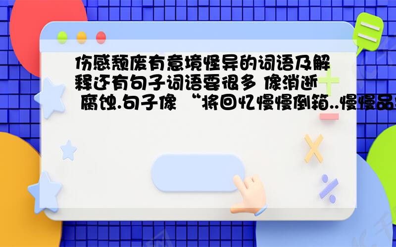 伤感颓废有意境怪异的词语及解释还有句子词语要很多 像消逝 腐蚀.句子像 “将回忆慢慢倒箱..慢慢品尝.” 那类的 总之是很有感觉的那种 不是 鸟语花香 那种