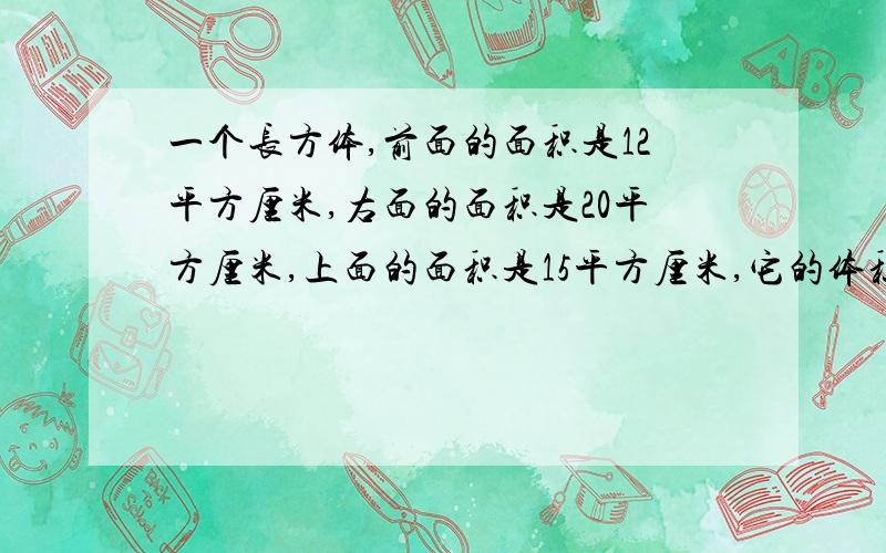 一个长方体,前面的面积是12平方厘米,右面的面积是20平方厘米,上面的面积是15平方厘米,它的体积是多少