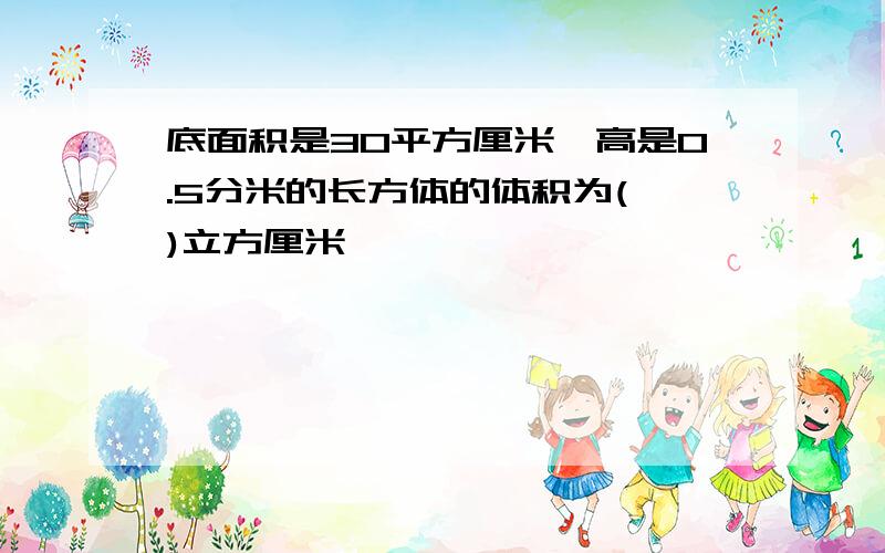 底面积是30平方厘米,高是0.5分米的长方体的体积为( )立方厘米