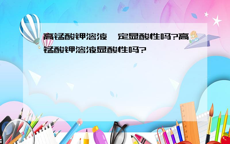 高锰酸钾溶液一定显酸性吗?高锰酸钾溶液显酸性吗?