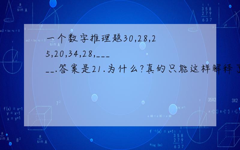 一个数字推理题30,28,25,20,34,28,_____.答案是21.为什么?真的只能这样解释了么？感觉好牵强啊……