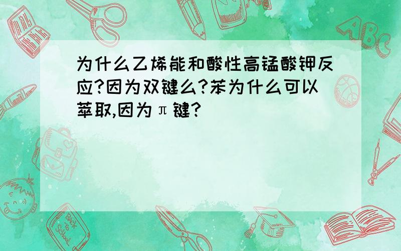 为什么乙烯能和酸性高锰酸钾反应?因为双键么?苯为什么可以萃取,因为π键?