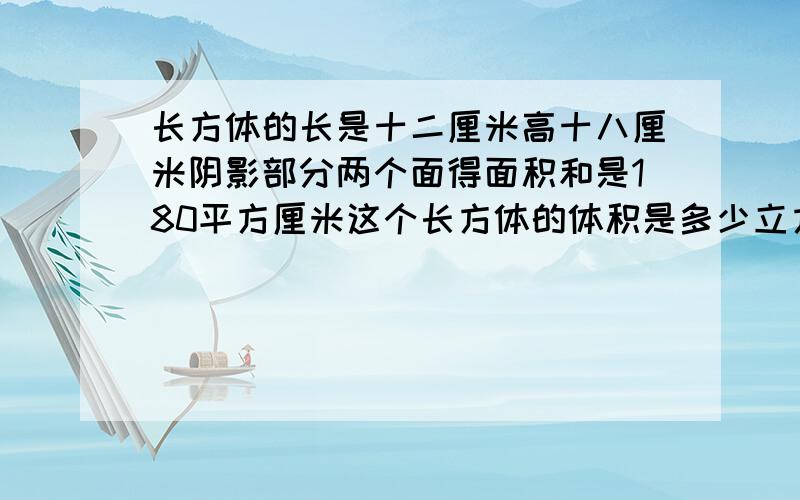 长方体的长是十二厘米高十八厘米阴影部分两个面得面积和是180平方厘米这个长方体的体积是多少立方厘米