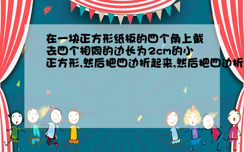 在一块正方形纸板的四个角上截去四个相同的边长为2cm的小正方形,然后把四边折起来,然后把四边折起来,做成一个没有盖子的长方体盒子,使它的容积为32cm²,所用的正方形纸板的边长应是