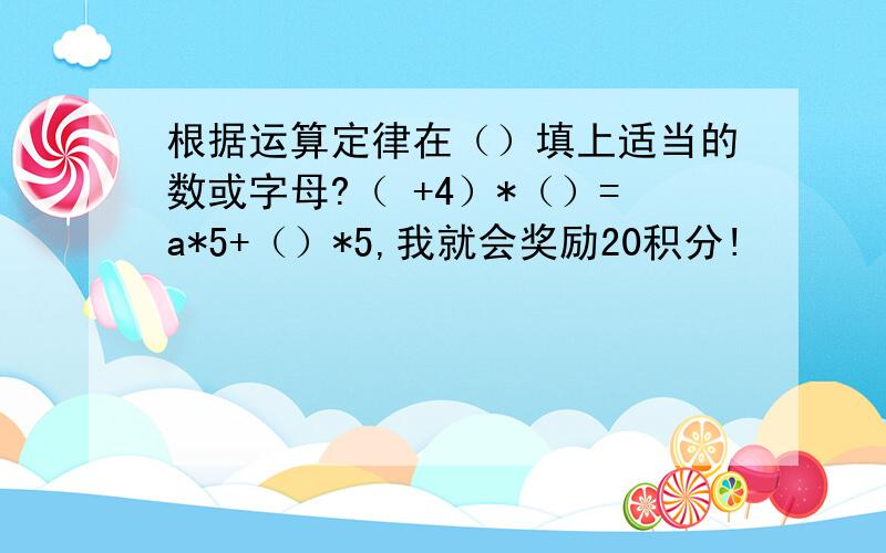 根据运算定律在（）填上适当的数或字母?（ +4）*（）=a*5+（）*5,我就会奖励20积分!