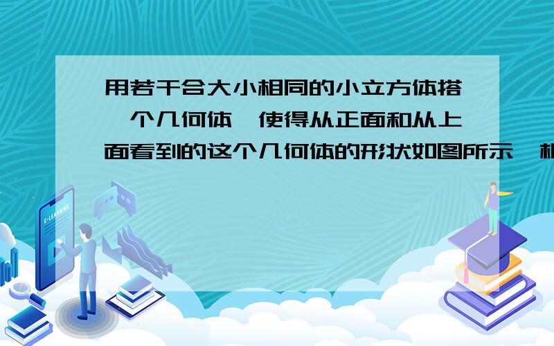 用若干合大小相同的小立方体搭一个几何体,使得从正面和从上面看到的这个几何体的形状如图所示,根据你所搭的几何体画出从左面看到他的形状图.你还能搭出满足条件的其他几何体吗? 我