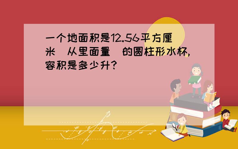 一个地面积是12.56平方厘米（从里面量）的圆柱形水杯,容积是多少升?