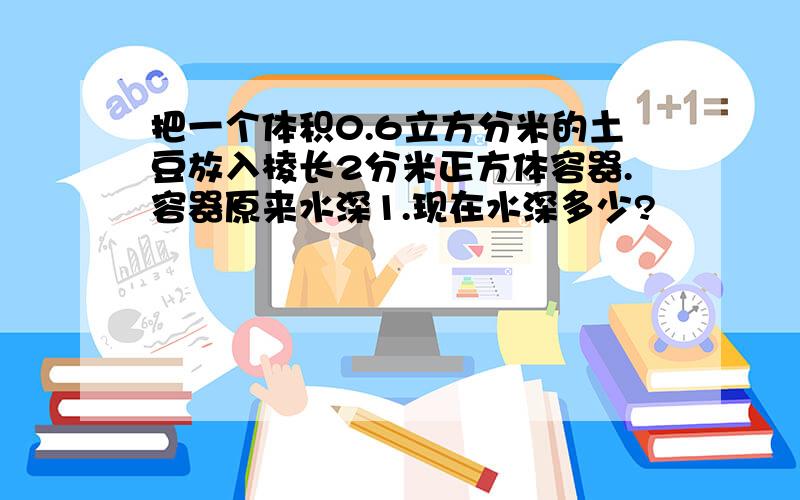 把一个体积0.6立方分米的土豆放入棱长2分米正方体容器.容器原来水深1.现在水深多少?