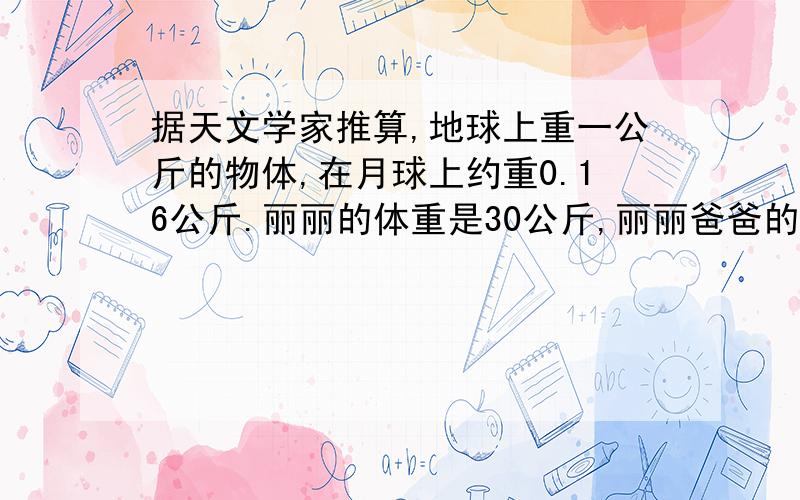 据天文学家推算,地球上重一公斤的物体,在月球上约重0.16公斤.丽丽的体重是30公斤,丽丽爸爸的体重是他的2.15倍.丽丽爸爸在月球上的体重约是多少千克?