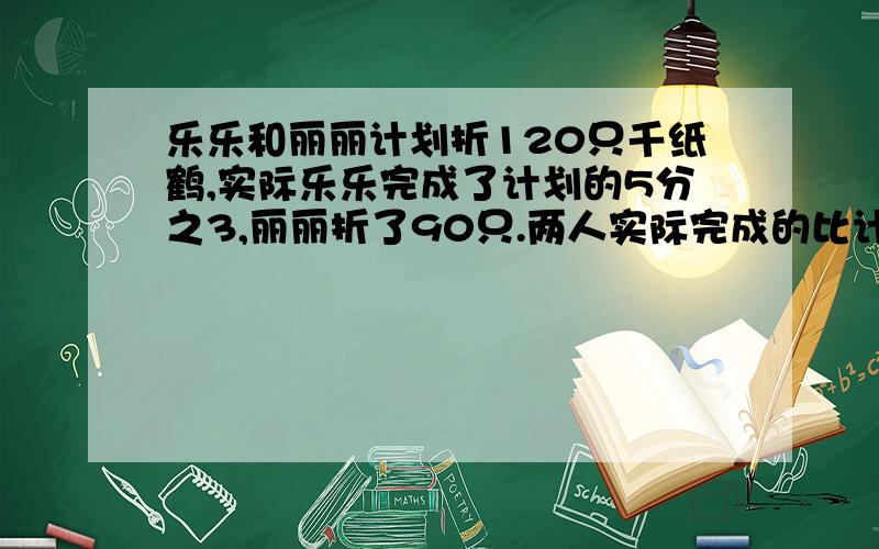 乐乐和丽丽计划折120只千纸鹤,实际乐乐完成了计划的5分之3,丽丽折了90只.两人实际完成的比计划多几分之几?