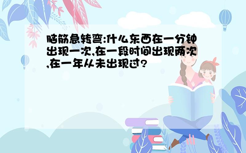 脑筋急转弯:什么东西在一分钟出现一次,在一段时间出现两次,在一年从未出现过?