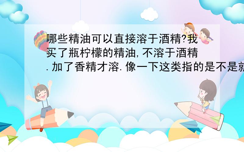 哪些精油可以直接溶于酒精?我买了瓶柠檬的精油,不溶于酒精.加了香精才溶.像一下这类指的是不是就是香水?冲皇冠特价 倩碧Happy快乐女士淡香精4ML 带喷头无盒 香水分装 Serge Lutens Sa Majeste La