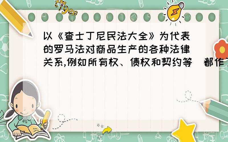 以《查士丁尼民法大全》为代表的罗马法对商品生产的各种法律关系,例如所有权、债权和契约等．都作了详尽的规定.15～16世纪,西欧各国普遍出现了“‘采用罗马法”的热潮.这一现象的出