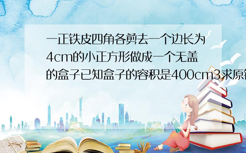 一正铁皮四角各剪去一个边长为4cm的小正方形做成一个无盖的盒子已知盒子的容积是400cm3求原铁皮的边长将一块正方形铁皮的四角各剪去一个边长为4cm的小正方形,做成一个无盖的盒子,已知