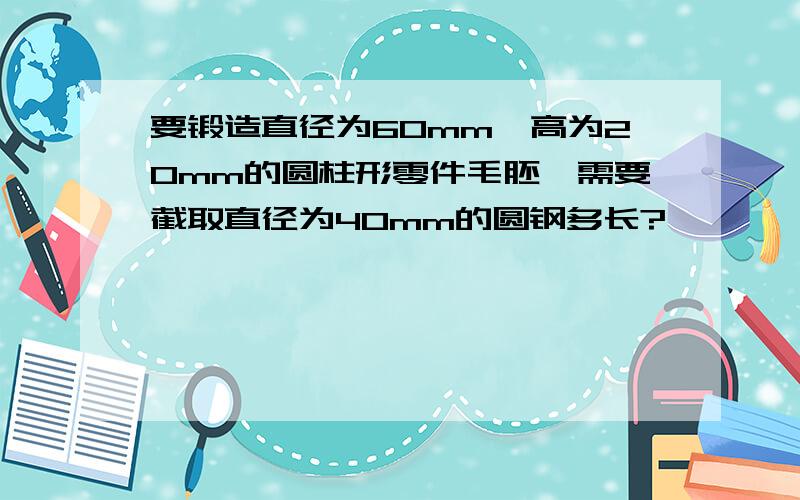 要锻造直径为60mm,高为20mm的圆柱形零件毛胚,需要截取直径为40mm的圆钢多长?