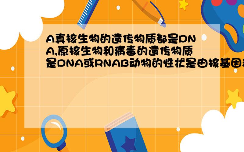 A真核生物的遗传物质都是DNA,原核生物和病毒的遗传物质是DNA或RNAB动物的性状是由核基因和环境决定的Csars病毒和禽流感病毒的变异主要是基因突变和染色体变异D生物进化的本质是基因频率