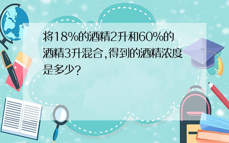 将18%的酒精2升和60%的酒精3升混合,得到的酒精浓度是多少?