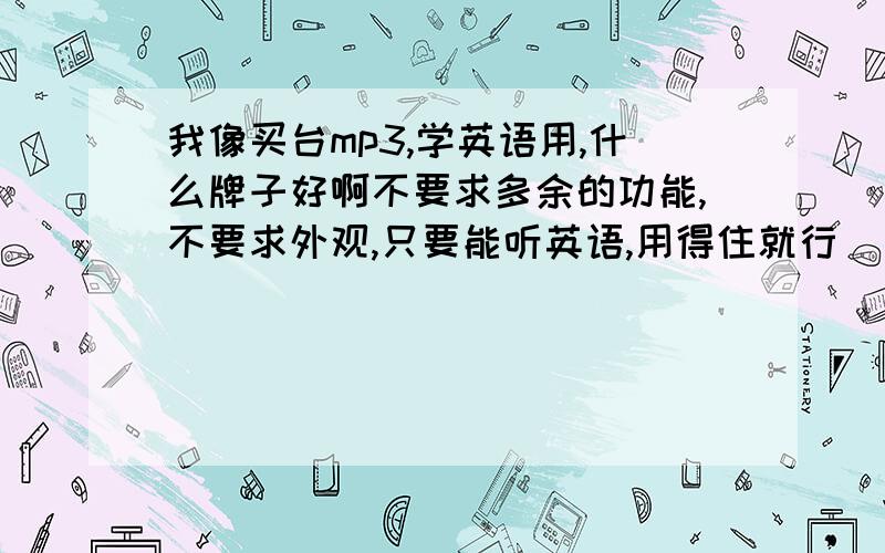 我像买台mp3,学英语用,什么牌子好啊不要求多余的功能,不要求外观,只要能听英语,用得住就行