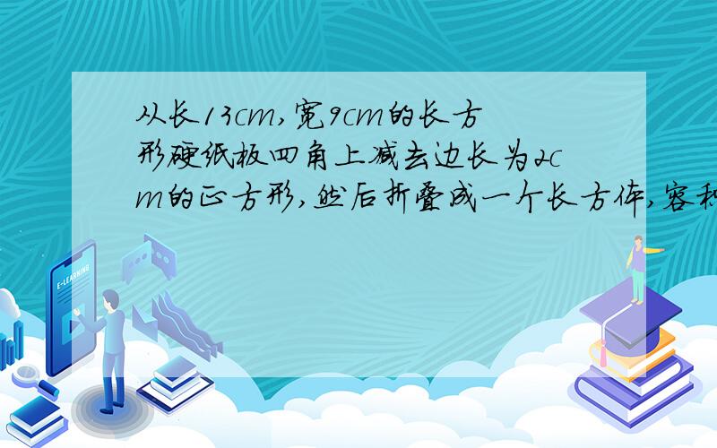 从长13cm,宽9cm的长方形硬纸板四角上减去边长为2cm的正方形,然后折叠成一个长方体,容积是多少立方厘米只有30分钟,