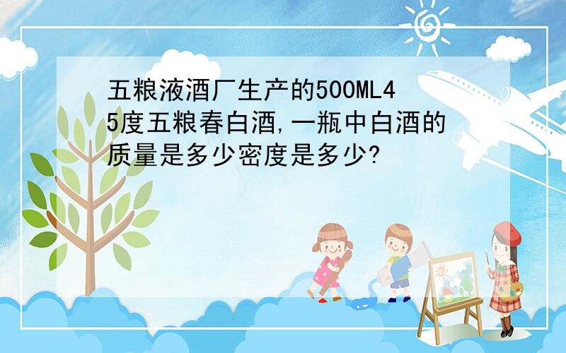 五粮液酒厂生产的500ML45度五粮春白酒,一瓶中白酒的质量是多少密度是多少?