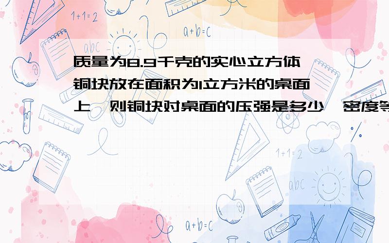 质量为8.9千克的实心立方体铜块放在面积为1立方米的桌面上,则铜块对桌面的压强是多少【密度等于8900千克每立方米】