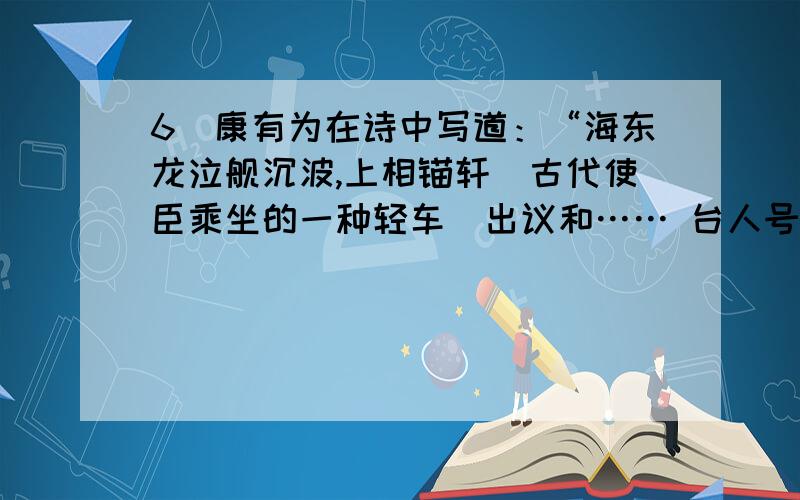 6．康有为在诗中写道：“海东龙泣舰沉波,上相锚轩(古代使臣乘坐的一种轻车)出议和…… 台人号泣秦桧歌,九城谣谍遍网罗.”该诗反映的历史事件有①甲午海战 ②《马关条约》的签订 ③台