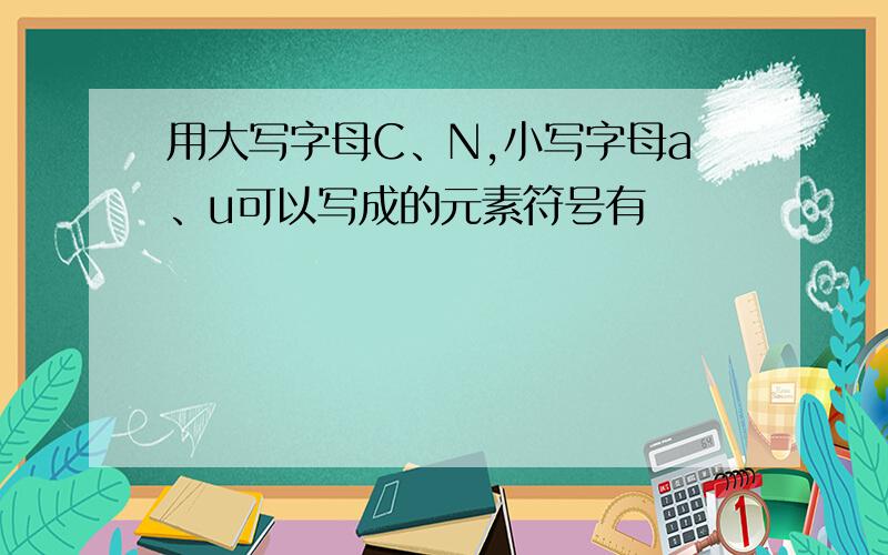 用大写字母C、N,小写字母a、u可以写成的元素符号有