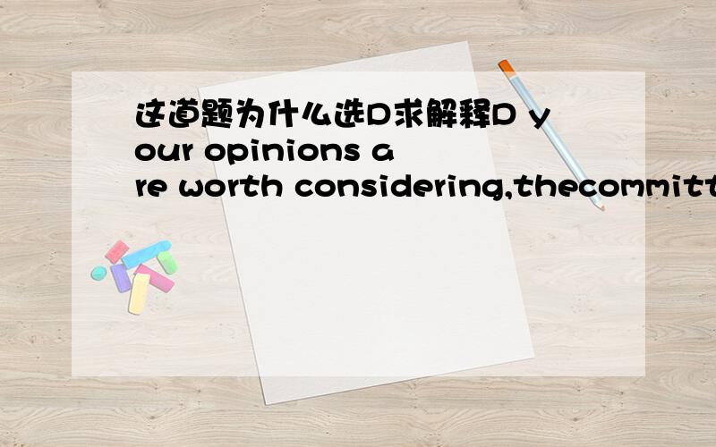 这道题为什么选D求解释D your opinions are worth considering,thecommittee finds it unwise to place too much importance on them.A.adds to B.amounts to C.accumulate to D.rises to