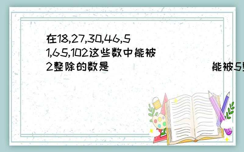 在18,27,30,46,51,65,102这些数中能被2整除的数是_________能被5整除的数是_________