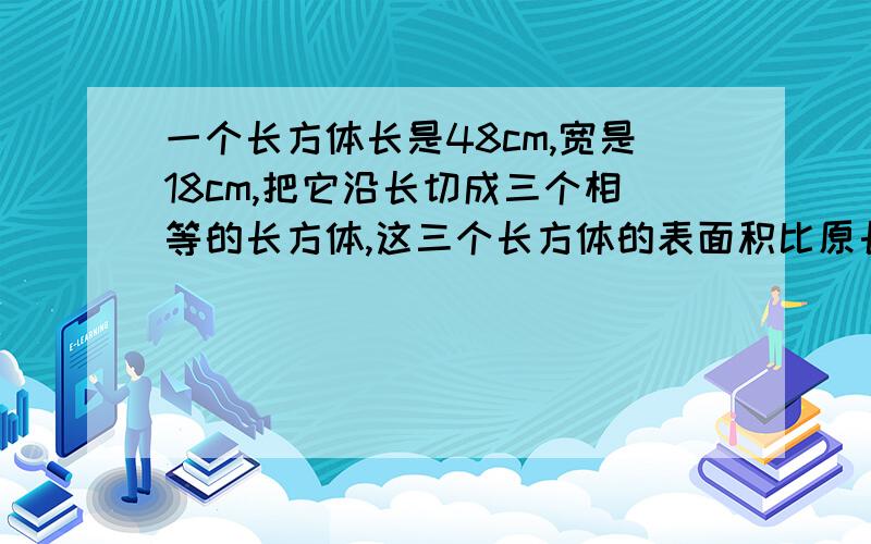 一个长方体长是48cm,宽是18cm,把它沿长切成三个相等的长方体,这三个长方体的表面积比原长方体的表面积增加了576cm2,原来这个长方体的体积是多少?