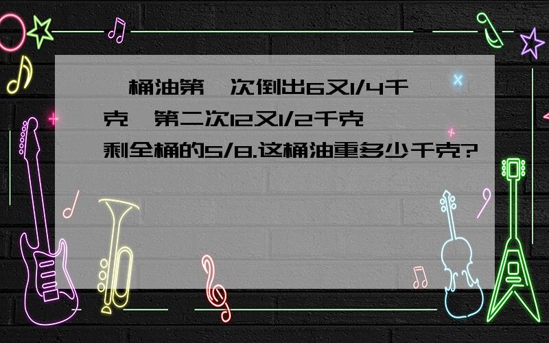 一桶油第一次倒出6又1/4千克,第二次12又1/2千克,剩全桶的5/8.这桶油重多少千克?