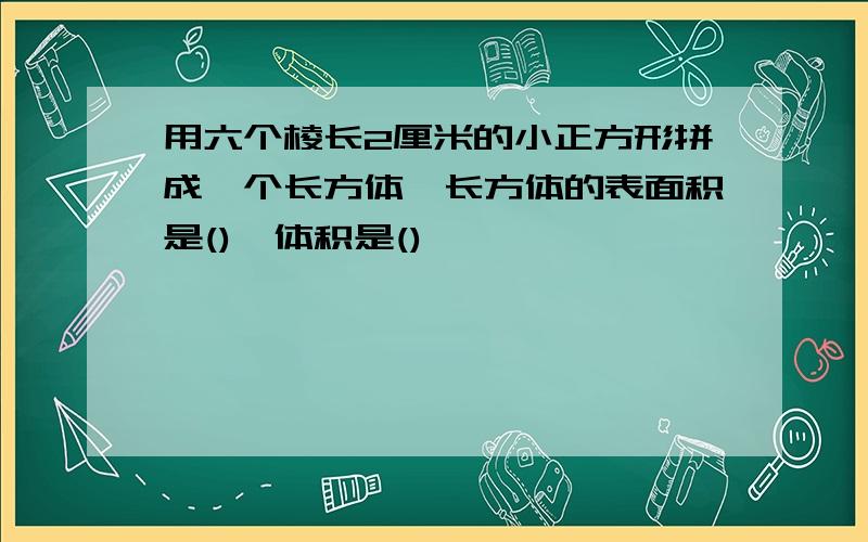 用六个棱长2厘米的小正方形拼成一个长方体,长方体的表面积是(),体积是()