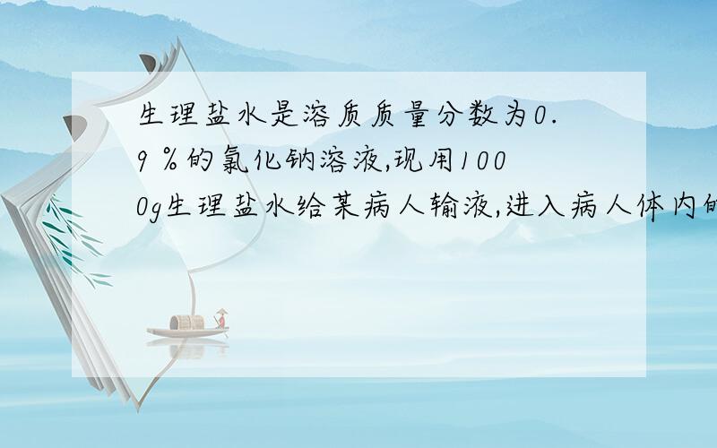 生理盐水是溶质质量分数为0.9％的氯化钠溶液,现用1000g生理盐水给某病人输液,进入病人体内的氯化钠的质量约为多少克?若用溶质质量分数为18％的氯化钠溶液配制1000g溶质质量分数为0.9％的