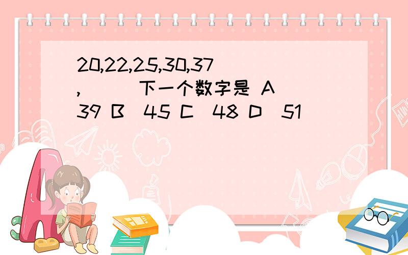 20,22,25,30,37,（ ） 下一个数字是 A．39 B．45 C．48 D．51