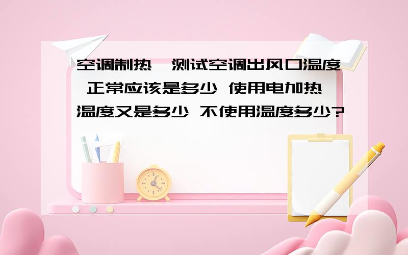 空调制热,测试空调出风口温度 正常应该是多少 使用电加热温度又是多少 不使用温度多少?