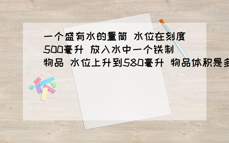 一个盛有水的量筒 水位在刻度500毫升 放入水中一个铁制物品 水位上升到580毫升 物品体积是多少