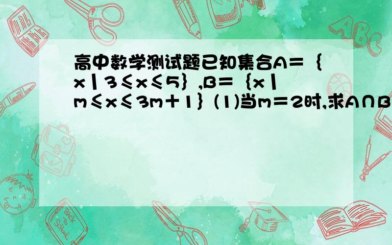 高中数学测试题已知集合A＝｛x丨3≤x≤5｝,B＝｛x丨m≤x≤3m＋1｝(1)当m＝2时,求A∩B