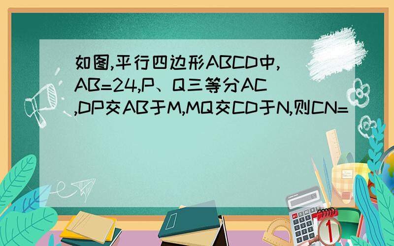 如图,平行四边形ABCD中,AB=24,P、Q三等分AC,DP交AB于M,MQ交CD于N,则CN=_________.