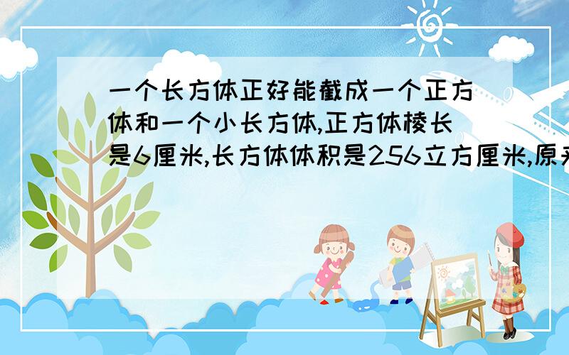 一个长方体正好能截成一个正方体和一个小长方体,正方体棱长是6厘米,长方体体积是256立方厘米,原来这个长方体的体积是多少立方厘米?快及急