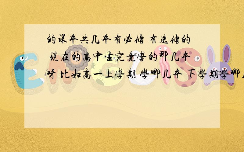 的课本共几本有必修 有选修的 现在的高中生究竟学的那几本呀 比如高一上学期 学哪几本 下学期学哪几本.