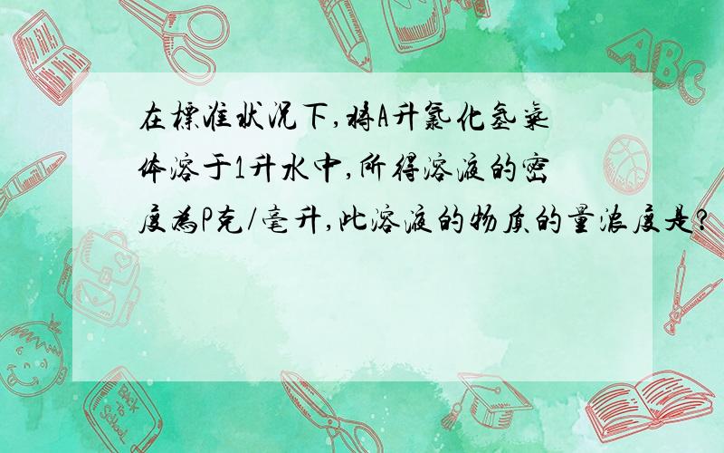 在标准状况下,将A升氯化氢气体溶于1升水中,所得溶液的密度为P克/毫升,此溶液的物质的量浓度是?