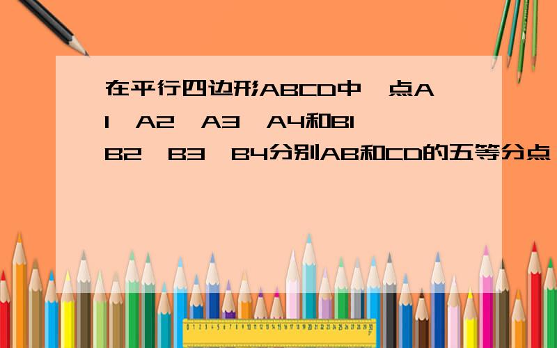 在平行四边形ABCD中,点A1、A2、A3、A4和B1、B2、B3、B4分别AB和CD的五等分点,点B1、B2、B3和D1、D2、D3分别是BC和DA的三等分点,已知四边形A4 B2 C4 D2的面积为1,则平行四边形ABCD面积是?修改一下补充（