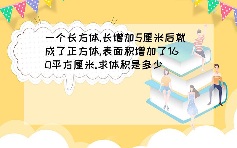 一个长方体,长增加5厘米后就成了正方体,表面积增加了160平方厘米.求体积是多少