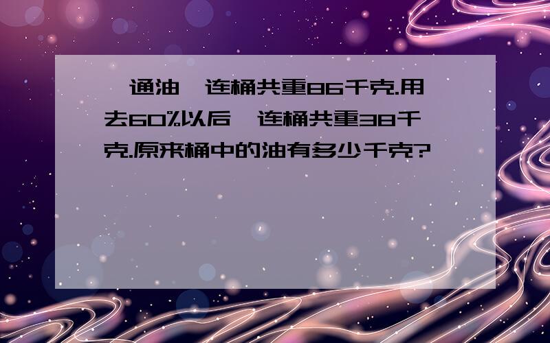 一通油,连桶共重86千克.用去60%以后,连桶共重38千克.原来桶中的油有多少千克?