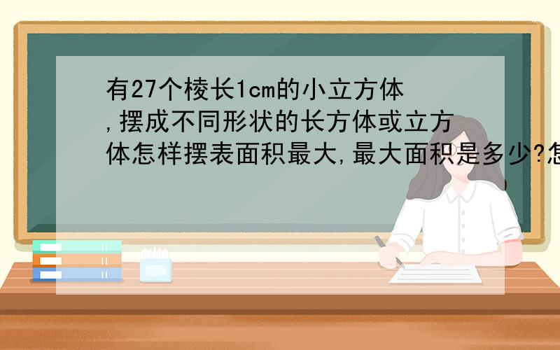 有27个棱长1cm的小立方体,摆成不同形状的长方体或立方体怎样摆表面积最大,最大面积是多少?怎样摆表面积有27个棱长1cm的小立方体，摆成不同形状的长方体或立方体怎样摆表面积最大，最大