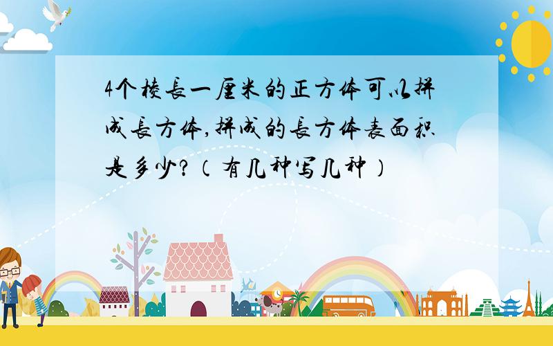 4个棱长一厘米的正方体可以拼成长方体,拼成的长方体表面积是多少?（有几种写几种）