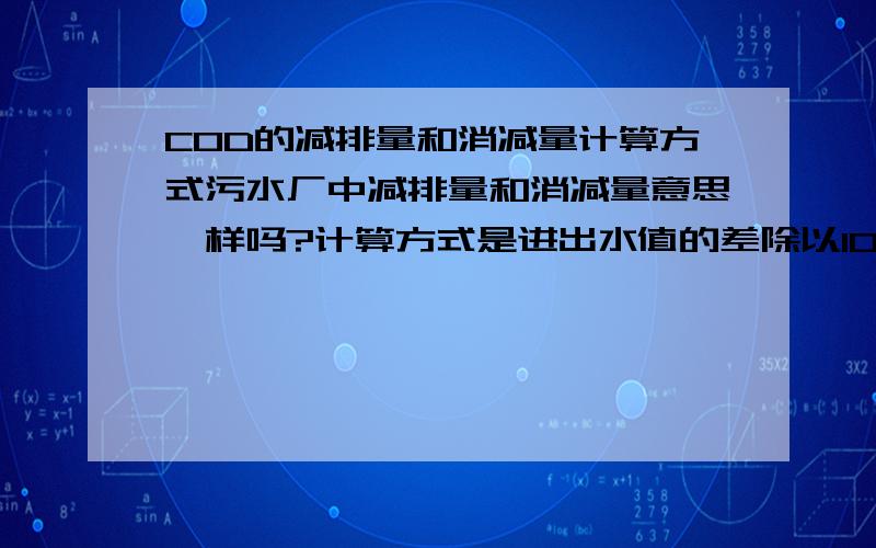 COD的减排量和消减量计算方式污水厂中减排量和消减量意思一样吗?计算方式是进出水值的差除以10的六次方乘以日处理量吗?